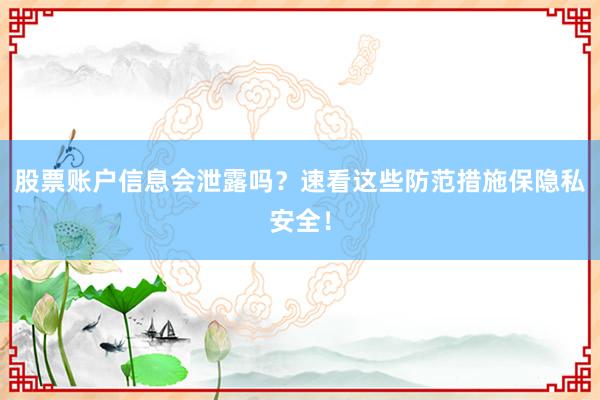 股票账户信息会泄露吗？速看这些防范措施保隐私安全！