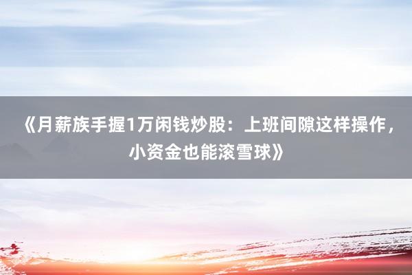 《月薪族手握1万闲钱炒股：上班间隙这样操作，小资金也能滚雪球》