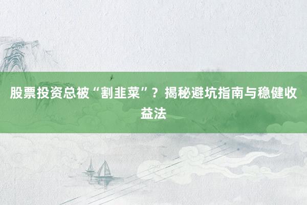 股票投资总被“割韭菜”？揭秘避坑指南与稳健收益法