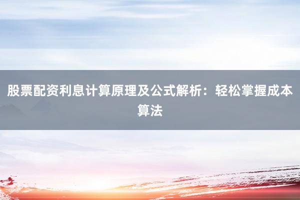 股票配资利息计算原理及公式解析：轻松掌握成本算法
