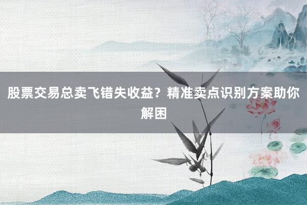 股票交易总卖飞错失收益？精准卖点识别方案助你解困
