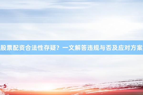 股票配资合法性存疑？一文解答违规与否及应对方案