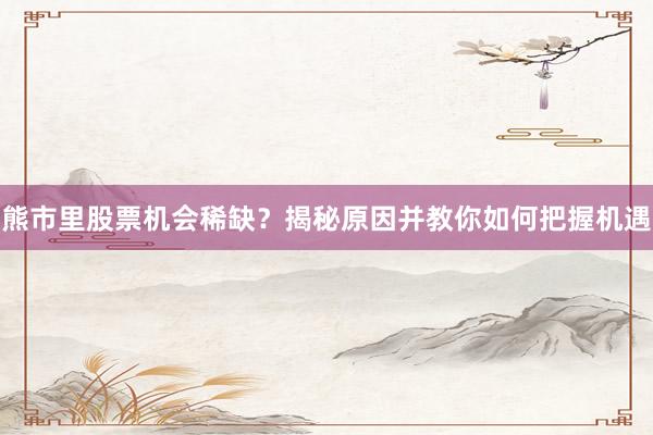 熊市里股票机会稀缺？揭秘原因并教你如何把握机遇