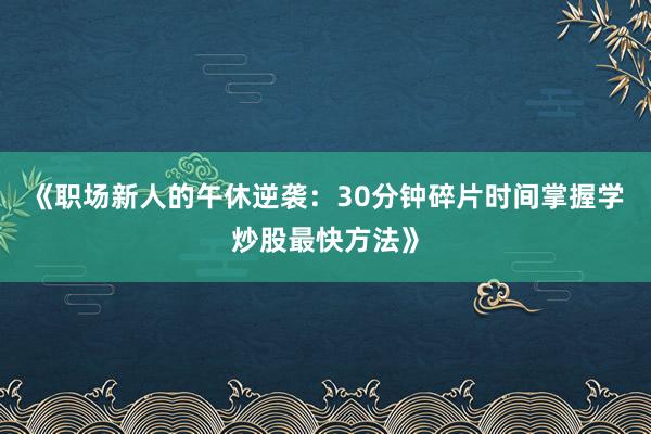 《职场新人的午休逆袭：30分钟碎片时间掌握学炒股最快方法》