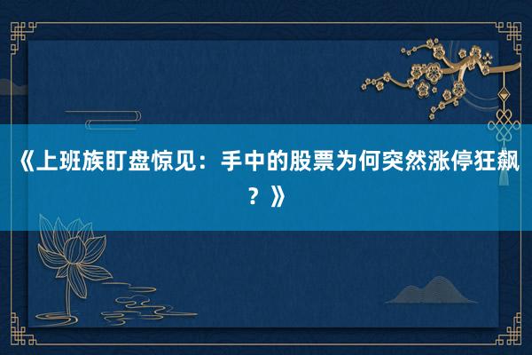 《上班族盯盘惊见：手中的股票为何突然涨停狂飙？》
