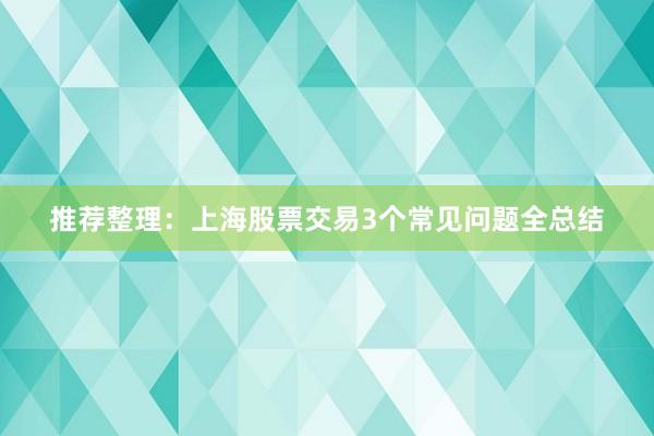 推荐整理：上海股票交易3个常见问题全总结