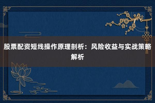 股票配资短线操作原理剖析：风险收益与实战策略解析