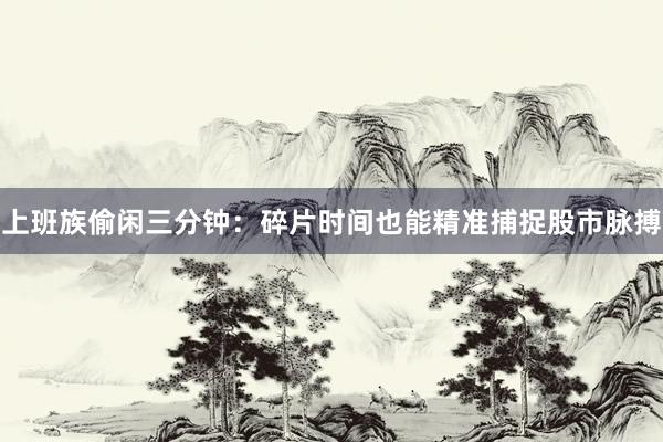 上班族偷闲三分钟：碎片时间也能精准捕捉股市脉搏
