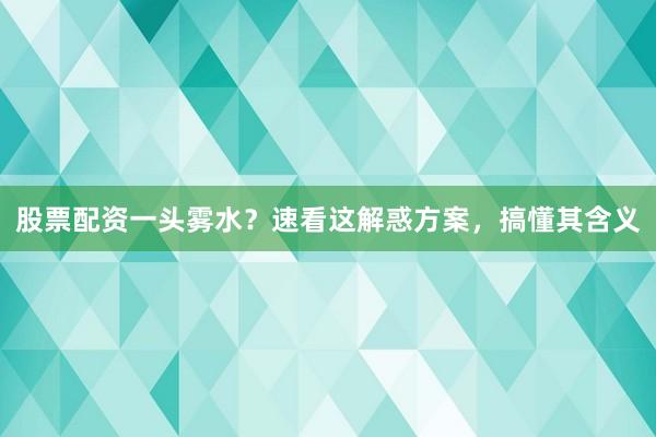 股票配资一头雾水？速看这解惑方案，搞懂其含义