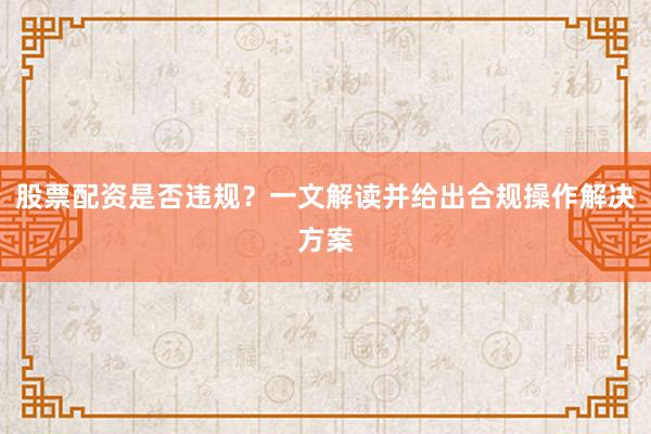 股票配资是否违规？一文解读并给出合规操作解决方案