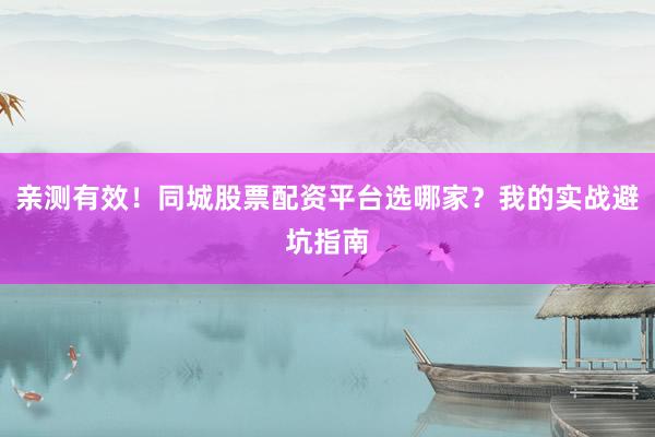 亲测有效！同城股票配资平台选哪家？我的实战避坑指南