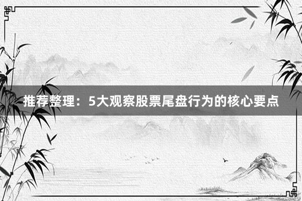 推荐整理：5大观察股票尾盘行为的核心要点