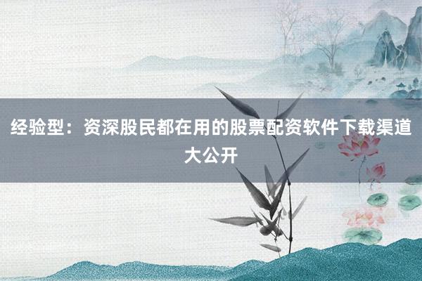 经验型：资深股民都在用的股票配资软件下载渠道大公开