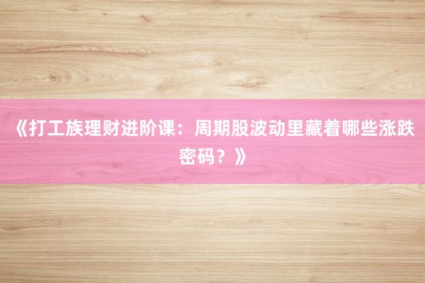 《打工族理财进阶课：周期股波动里藏着哪些涨跌密码？》