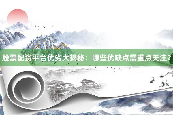 股票配资平台优劣大揭秘：哪些优缺点需重点关注？