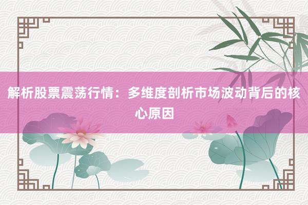 解析股票震荡行情：多维度剖析市场波动背后的核心原因