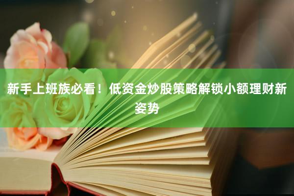 新手上班族必看！低资金炒股策略解锁小额理财新姿势