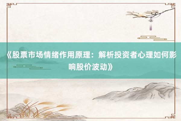 《股票市场情绪作用原理：解析投资者心理如何影响股价波动》