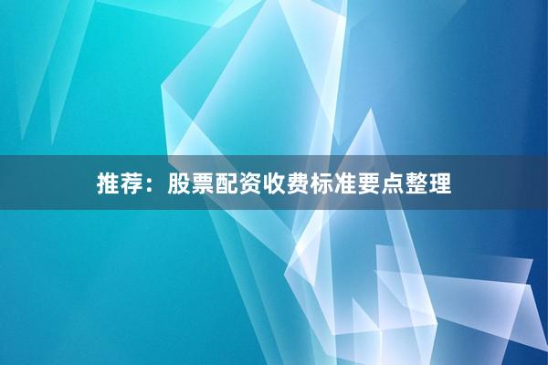 推荐：股票配资收费标准要点整理