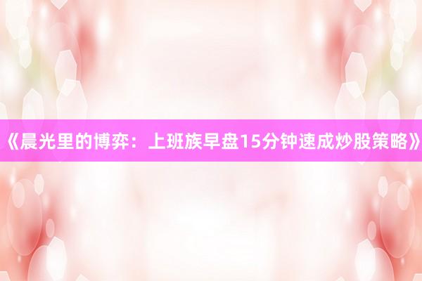 《晨光里的博弈：上班族早盘15分钟速成炒股策略》