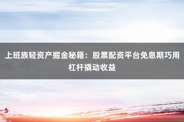 上班族轻资产掘金秘籍：股票配资平台免息期巧用杠杆撬动收益