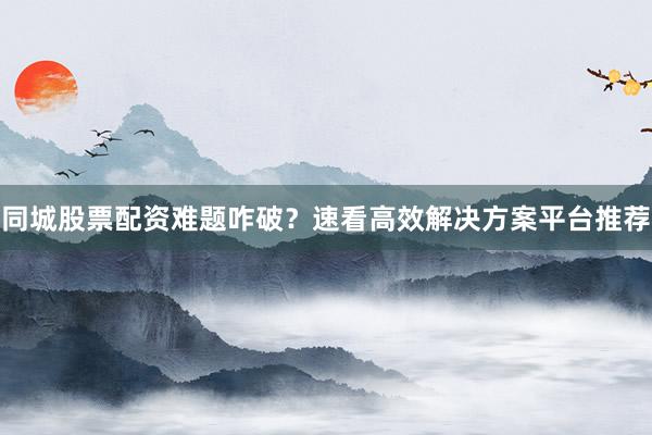 同城股票配资难题咋破？速看高效解决方案平台推荐