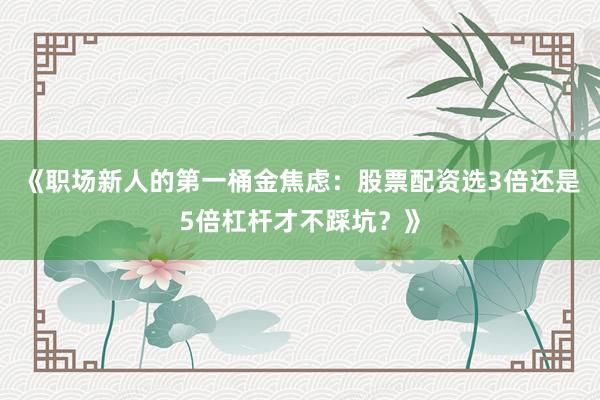 《职场新人的第一桶金焦虑：股票配资选3倍还是5倍杠杆才不踩坑？》