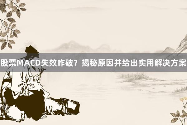 股票MACD失效咋破？揭秘原因并给出实用解决方案