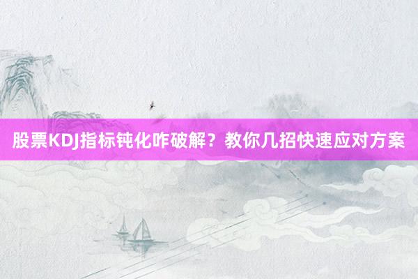 股票KDJ指标钝化咋破解？教你几招快速应对方案