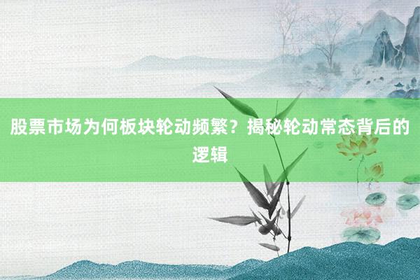 股票市场为何板块轮动频繁？揭秘轮动常态背后的逻辑