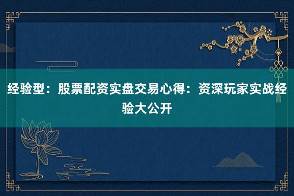 经验型：股票配资实盘交易心得：资深玩家实战经验大公开