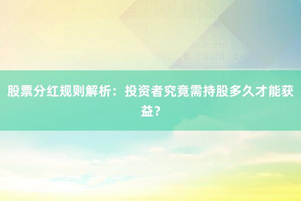 股票分红规则解析：投资者究竟需持股多久才能获益？