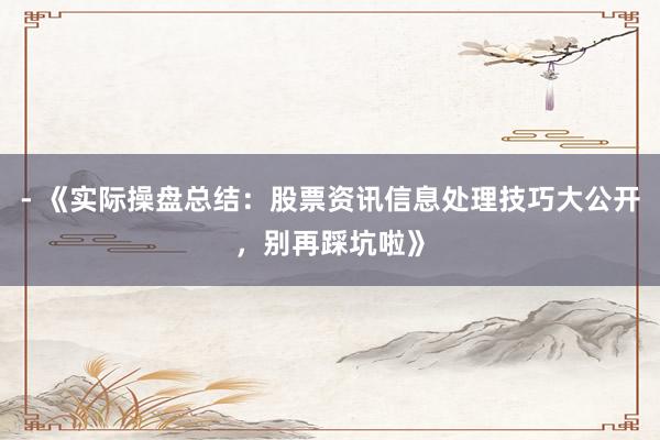 - 《实际操盘总结：股票资讯信息处理技巧大公开，别再踩坑啦》