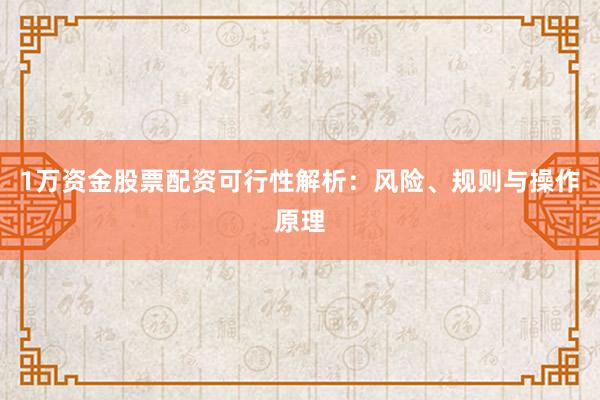 1万资金股票配资可行性解析：风险、规则与操作原理