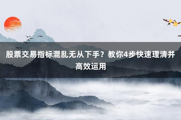 股票交易指标混乱无从下手？教你4步快速理清并高效运用