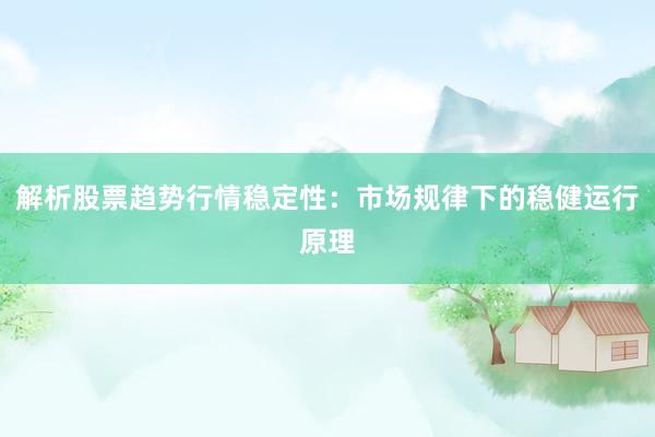 解析股票趋势行情稳定性：市场规律下的稳健运行原理