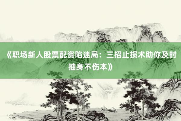 《职场新人股票配资陷迷局：三招止损术助你及时抽身不伤本》