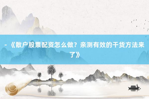 - 《散户股票配资怎么做？亲测有效的干货方法来了》