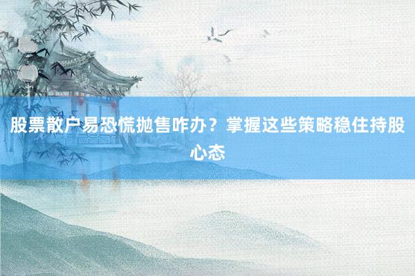 股票散户易恐慌抛售咋办？掌握这些策略稳住持股心态