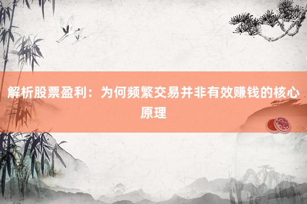 解析股票盈利：为何频繁交易并非有效赚钱的核心原理