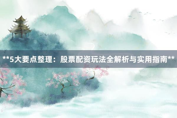 **5大要点整理：股票配资玩法全解析与实用指南**