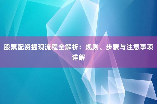 股票配资提现流程全解析：规则、步骤与注意事项详解