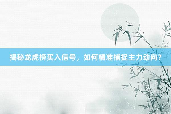 揭秘龙虎榜买入信号，如何精准捕捉主力动向？