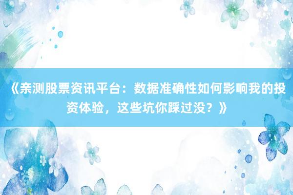《亲测股票资讯平台：数据准确性如何影响我的投资体验，这些坑你踩过没？》