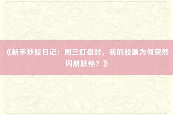 《新手炒股日记：周三盯盘时，我的股票为何突然闪崩跌停？》