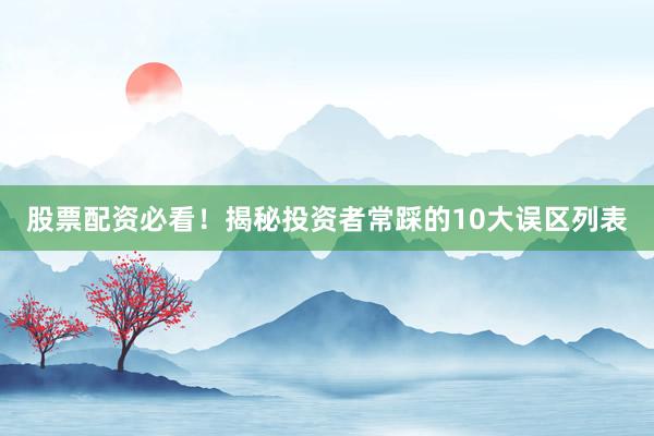 股票配资必看！揭秘投资者常踩的10大误区列表