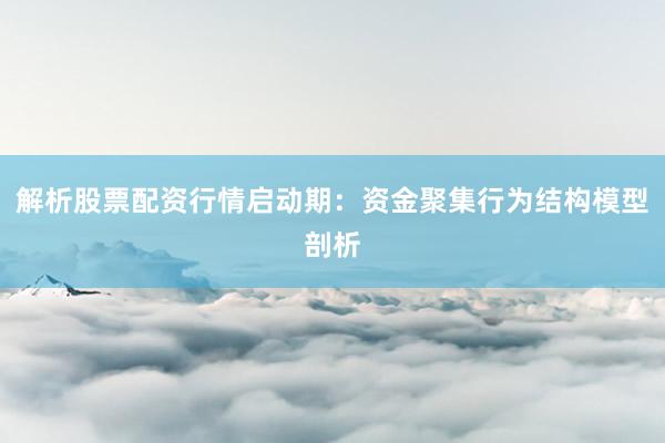 解析股票配资行情启动期：资金聚集行为结构模型剖析