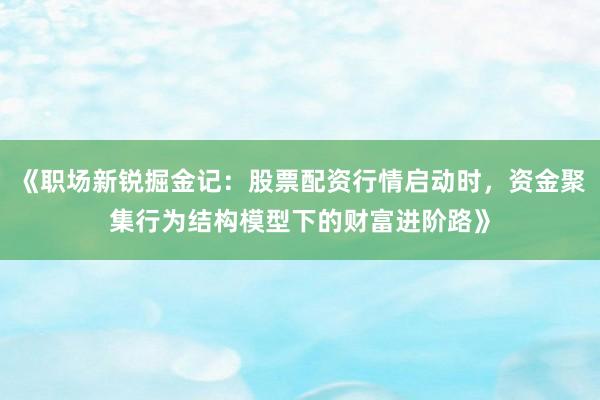 《职场新锐掘金记：股票配资行情启动时，资金聚集行为结构模型下的财富进阶路》
