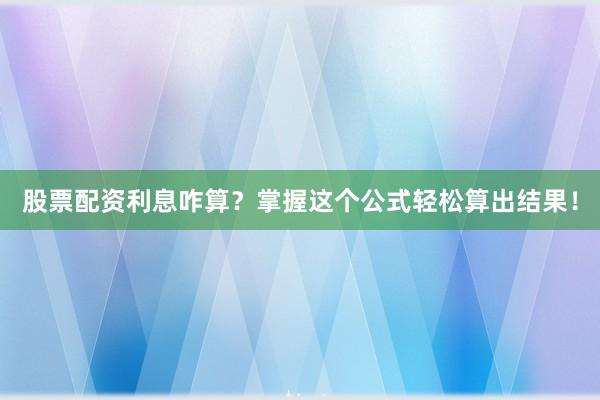 股票配资利息咋算？掌握这个公式轻松算出结果！