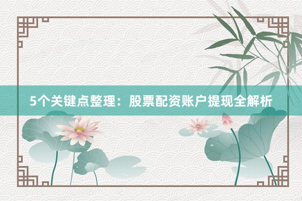 5个关键点整理：股票配资账户提现全解析